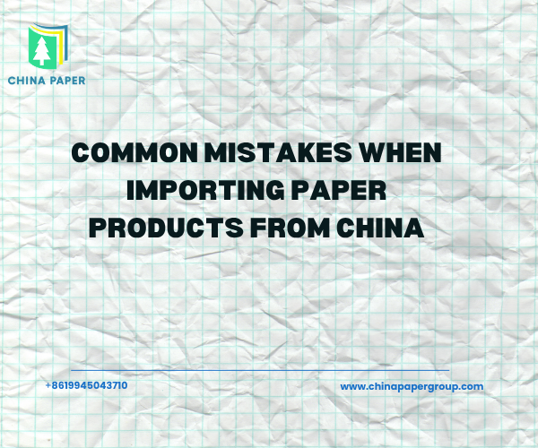 Errores comunes al importar productos de papel desde China