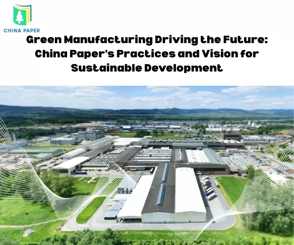 Fabricación verde impulsando el futuro: Prácticas y visión de China Paper para el desarrollo sostenible